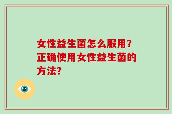 女性益生菌怎么服用？正确使用女性益生菌的方法？