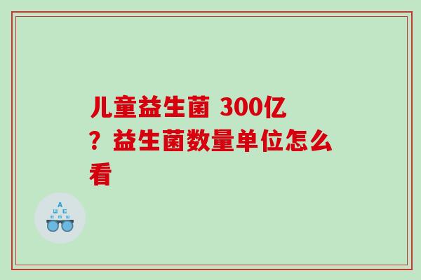 儿童益生菌 300亿？益生菌数量单位怎么看