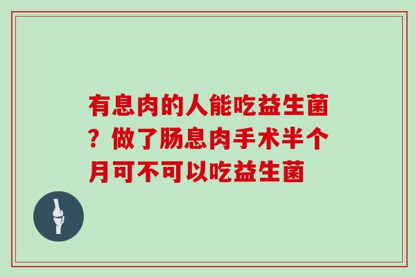 有息肉的人能吃益生菌？做了肠息肉手术半个月可不可以吃益生菌