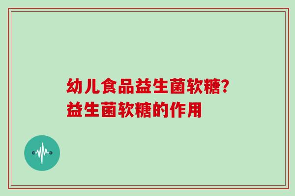 幼儿食品益生菌软糖？益生菌软糖的作用