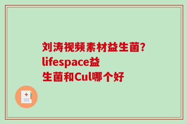 刘涛视频素材益生菌？lifespace益生菌和Cul哪个好