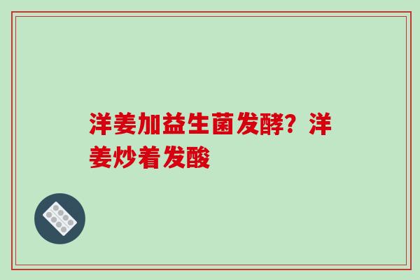 洋姜加益生菌发酵？洋姜炒着发酸