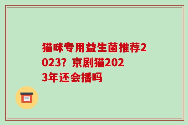 猫咪专用益生菌推荐2023？京剧猫2023年还会播吗