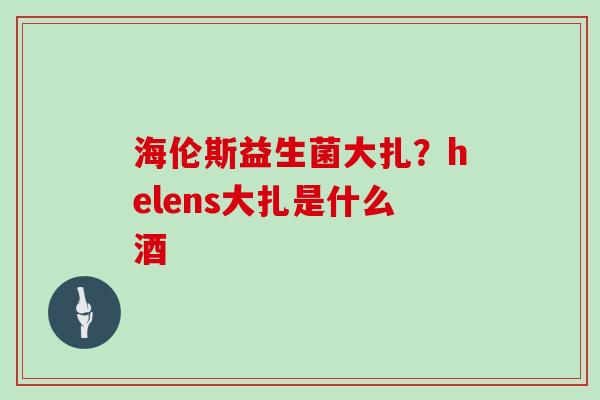 海伦斯益生菌大扎？helens大扎是什么酒