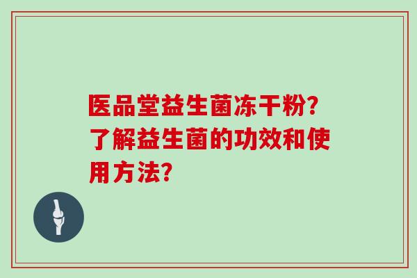 医品堂益生菌冻干粉？了解益生菌的功效和使用方法？