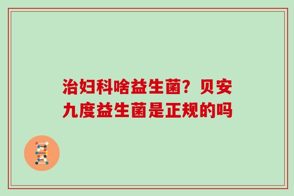 治妇科啥益生菌？贝安九度益生菌是正规的吗