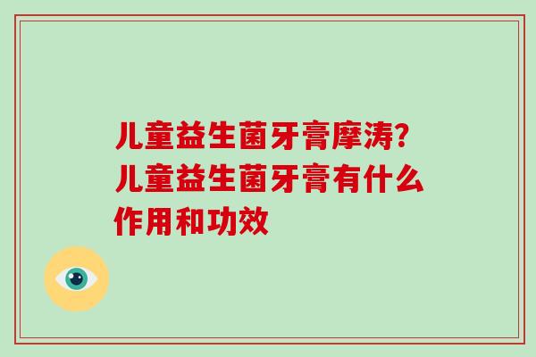 儿童益生菌牙膏摩涛？儿童益生菌牙膏有什么作用和功效