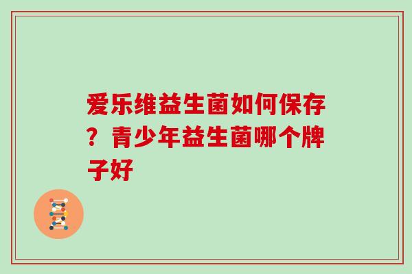 爱乐维益生菌如何保存？青少年益生菌哪个牌子好