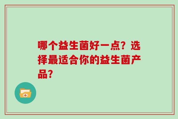 哪个益生菌好一点?选择适合你的益生菌产品? 哪个益生菌好一点?选择适合你的益生菌产品?