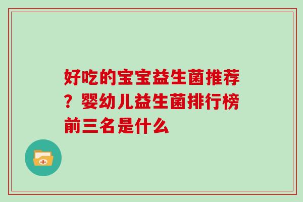 好吃的宝宝益生菌推荐？婴幼儿益生菌排行榜前三名是什么
