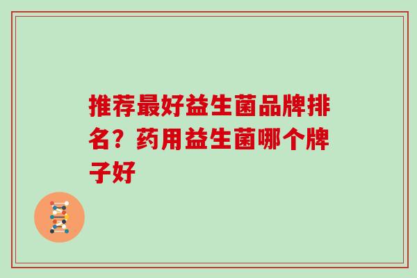 推荐最好益生菌品牌排名？药用益生菌哪个牌子好