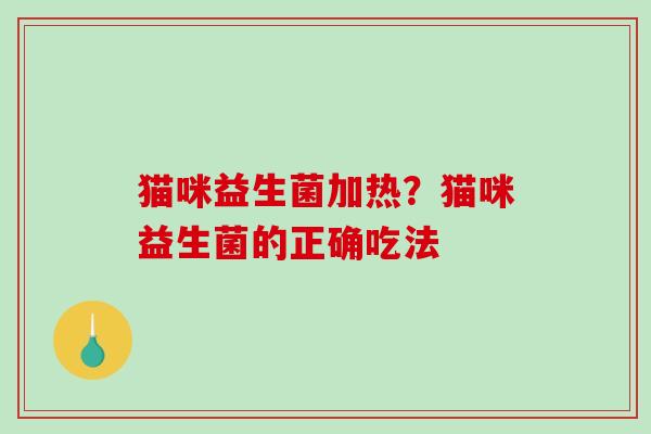 猫咪益生菌加热？猫咪益生菌的正确吃法