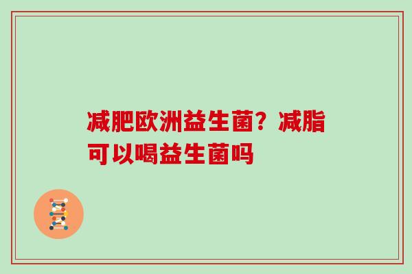 减肥欧洲益生菌？减脂可以喝益生菌吗