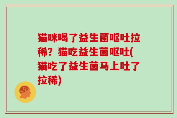 猫咪喝了益生菌呕吐拉稀？猫吃益生菌呕吐(猫吃了益生菌马上吐了拉稀)