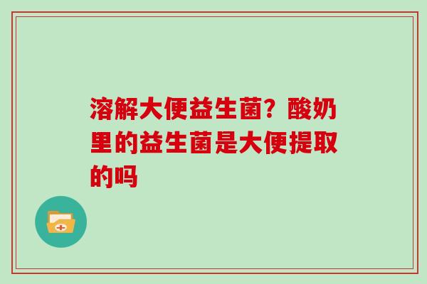 溶解大便益生菌？酸奶里的益生菌是大便提取的吗