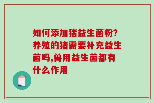 如何添加猪益生菌粉？养殖的猪需要补充益生菌吗,兽用益生菌都有什么作用