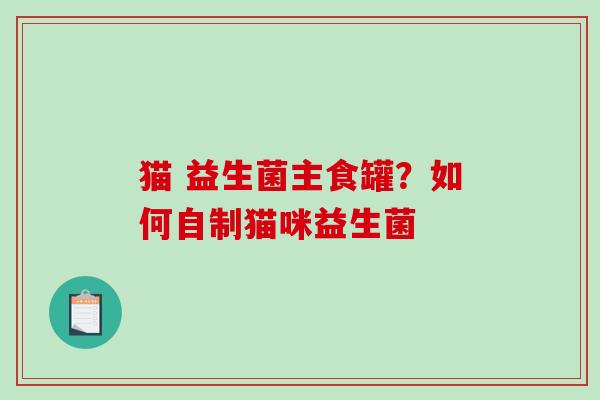 猫 益生菌主食罐？如何自制猫咪益生菌