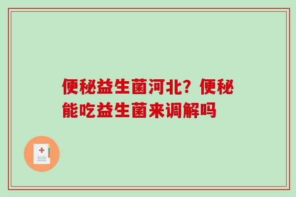 便秘益生菌河北？便秘能吃益生菌来调解吗