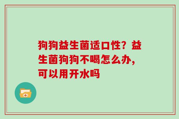 狗狗益生菌适口性？益生菌狗狗不喝怎么办,可以用开水吗