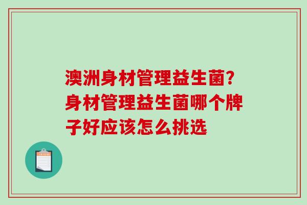澳洲身材管理益生菌？身材管理益生菌哪个牌子好应该怎么挑选