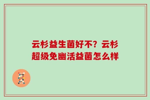 云杉益生菌好不？云杉超级免幽活益菌怎么样