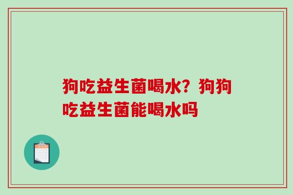 狗吃益生菌喝水？狗狗吃益生菌能喝水吗