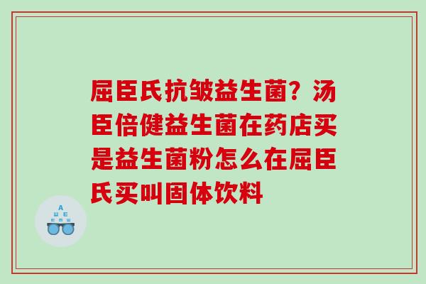 屈臣氏抗皱益生菌？汤臣倍健益生菌在药店买是益生菌粉怎么在屈臣氏买叫固体饮料