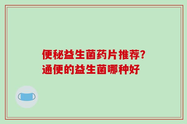 益生菌药片推荐？通便的益生菌哪种好