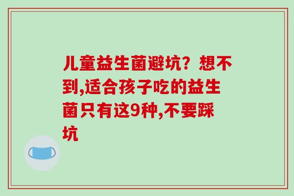 儿童益生菌避坑？想不到,适合孩子吃的益生菌只有这9种,不要踩坑