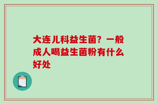 大连儿科益生菌？一般成人喝益生菌粉有什么好处