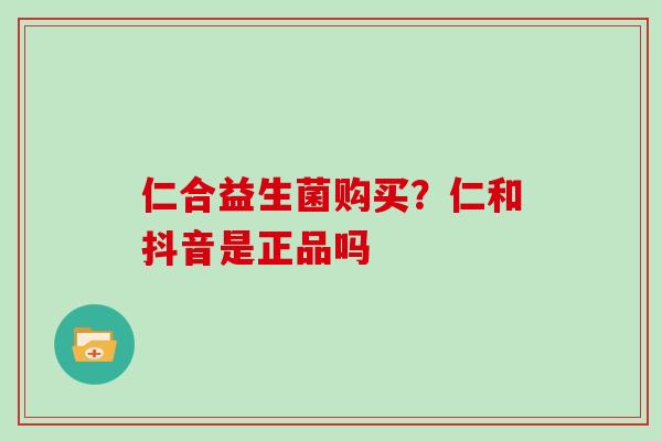 仁合益生菌购买？仁和抖音是正品吗
