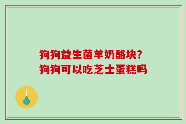 狗狗益生菌羊奶酪块？狗狗可以吃芝士蛋糕吗