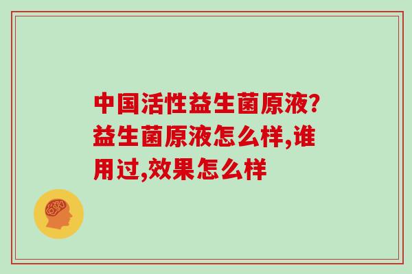 中国活性益生菌原液？益生菌原液怎么样,谁用过,效果怎么样