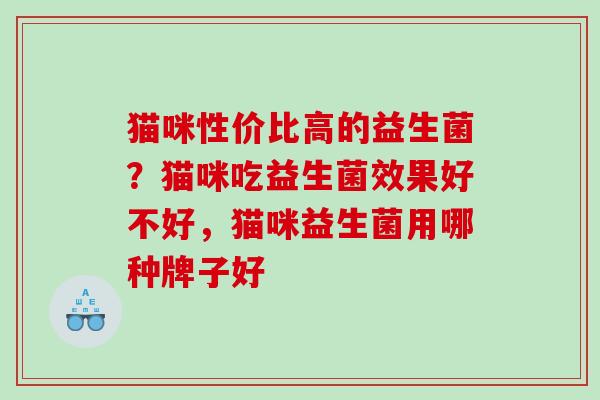 猫咪性价比高的益生菌?猫咪吃益生菌效果好不好,猫咪益生菌用哪种牌子好 猫咪性价比高的益生菌?猫咪吃益生菌效果好不好,猫咪益生菌用哪种牌子好