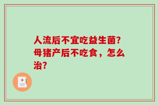 人流后不宜吃益生菌？母猪产后不吃食，怎么治？