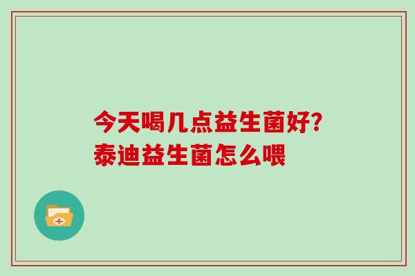今天喝几点益生菌好？泰迪益生菌怎么喂
