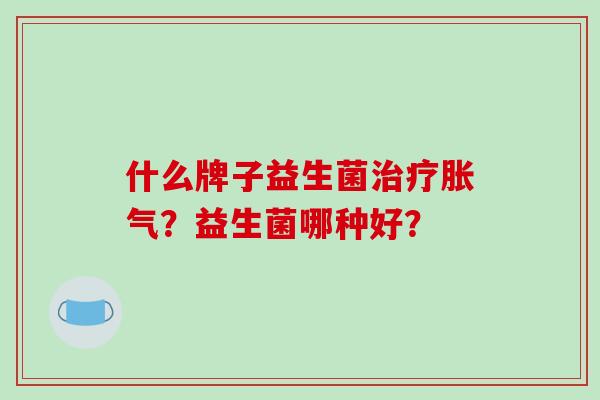 什么牌子益生菌治疗胀气？益生菌哪种好？