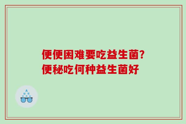 便便困难要吃益生菌？吃何种益生菌好