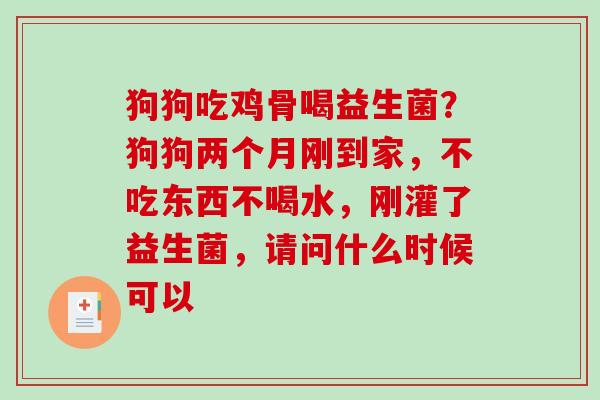 狗狗吃鸡骨喝益生菌？狗狗两个月刚到家，不吃东西不喝水，刚灌了益生菌，请问什么时候可以