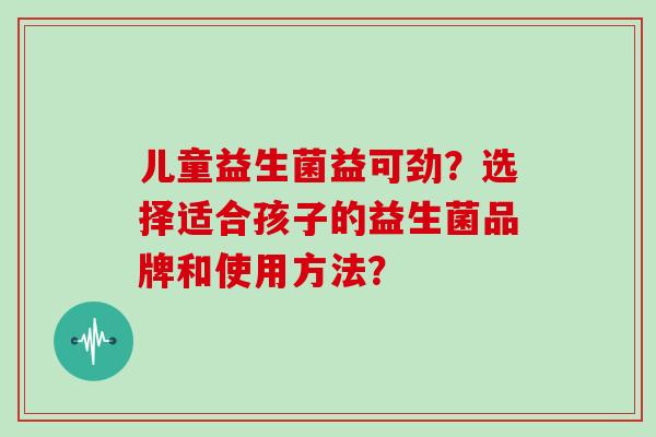 儿童益生菌益可劲？选择适合孩子的益生菌品牌和使用方法？