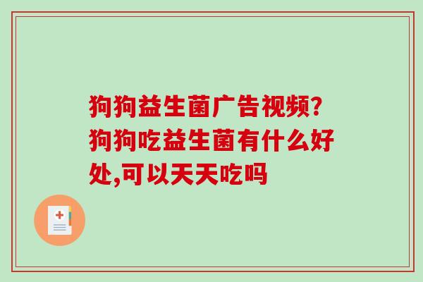 狗狗益生菌广告视频？狗狗吃益生菌有什么好处,可以天天吃吗