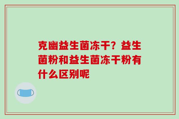 克幽益生菌冻干?益生菌粉和益生菌冻干粉有什么区别呢 克幽益生菌冻干?益生菌粉和益生菌冻干粉有什么区别呢