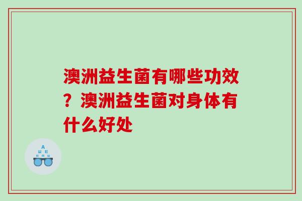 澳洲益生菌有哪些功效？澳洲益生菌对身体有什么好处