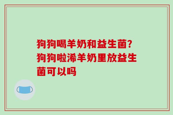 狗狗喝羊奶和益生菌?狗狗啦浠羊奶里放益生菌可以吗 狗狗喝羊奶和益生菌?狗狗啦浠羊奶里放益生菌可以吗
