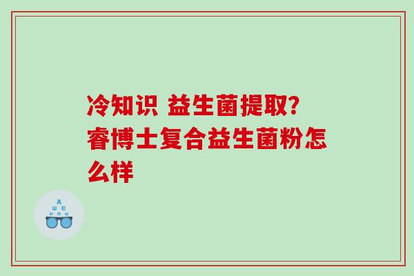 冷知识 益生菌提取？睿博士复合益生菌粉怎么样