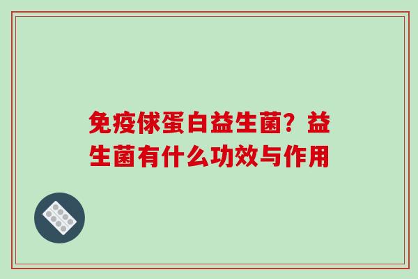 免疫俅蛋白益生菌？益生菌有什么功效与作用
