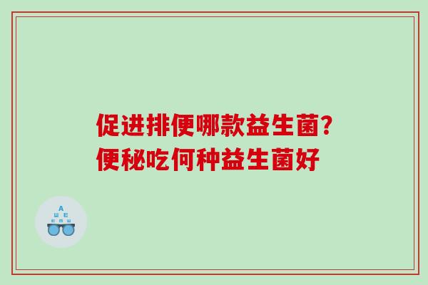 促进排便哪款益生菌?吃何种益生菌好 促进排便哪款益生菌?吃何种益生菌好