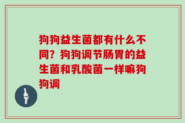 狗狗益生菌都有什么不同？狗狗调节肠胃的益生菌和乳酸菌一样嘛狗狗调