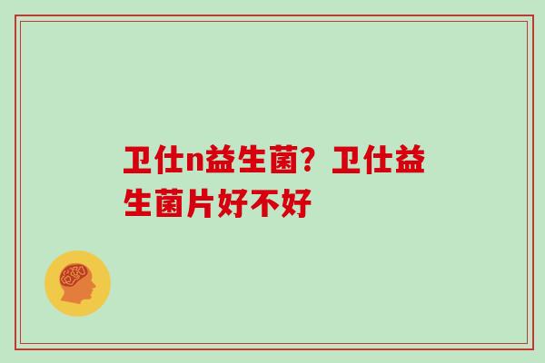 卫仕n益生菌？卫仕益生菌片好不好