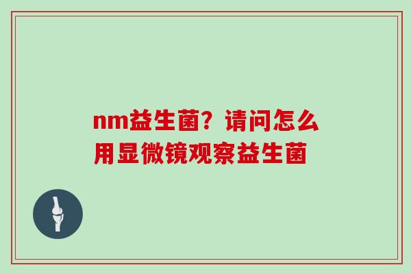 nm益生菌？请问怎么用显微镜观察益生菌